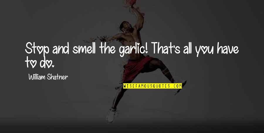 Shatner Quotes By William Shatner: Stop and smell the garlic! That's all you