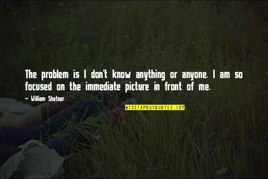 Shatner Quotes By William Shatner: The problem is I don't know anything or Shatner Quotes By William Shatner: The problem is I don't know anything or