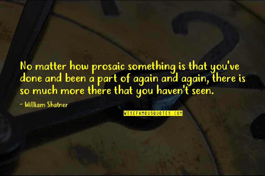 Shatner Quotes By William Shatner: No matter how prosaic something is that you've