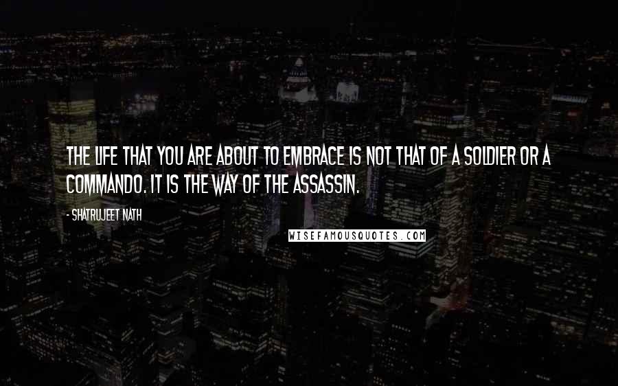 Shatrujeet Nath quotes: The life that you are about to embrace is not that of a soldier or a commando. It is the way of the assassin.