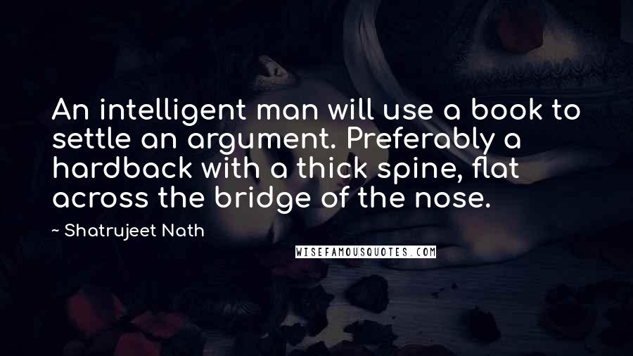 Shatrujeet Nath quotes: An intelligent man will use a book to settle an argument. Preferably a hardback with a thick spine, flat across the bridge of the nose.