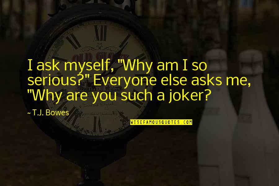 Shattered Glories Quotes By T.J. Bowes: I ask myself, "Why am I so serious?"