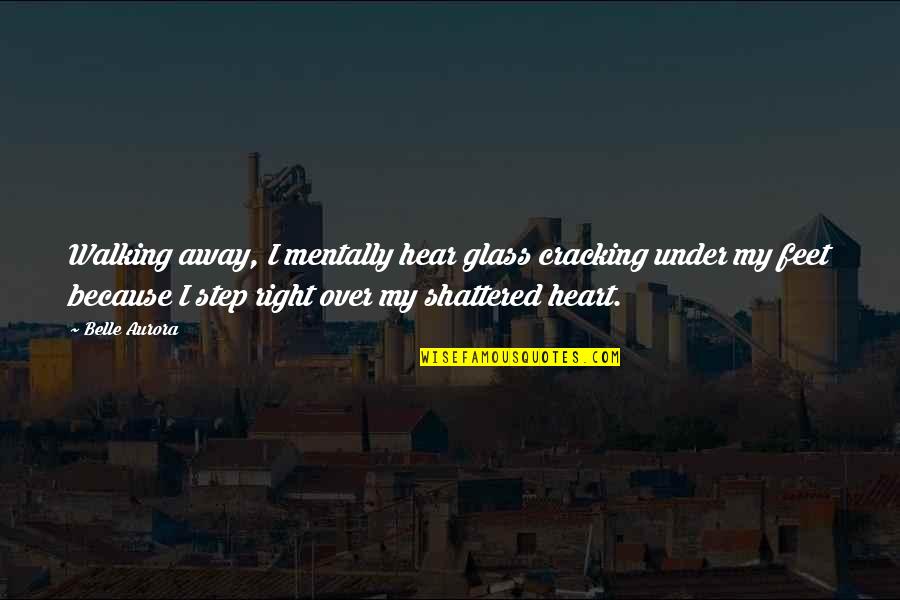 Shattered Heart Quotes By Belle Aurora: Walking away, I mentally hear glass cracking under