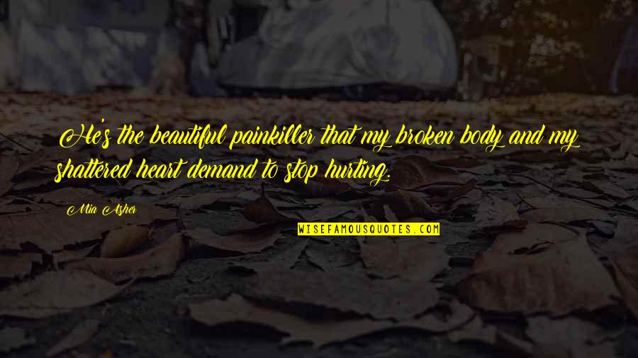 Shattered Heart Quotes By Mia Asher: He's the beautiful painkiller that my broken body