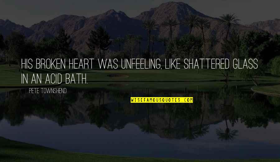 Shattered Heart Quotes By Pete Townshend: His broken heart was unfeeling, like shattered glass