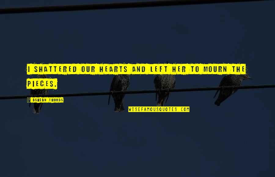 Shattered Pieces Quotes By Ashlan Thomas: I shattered our hearts and left her to