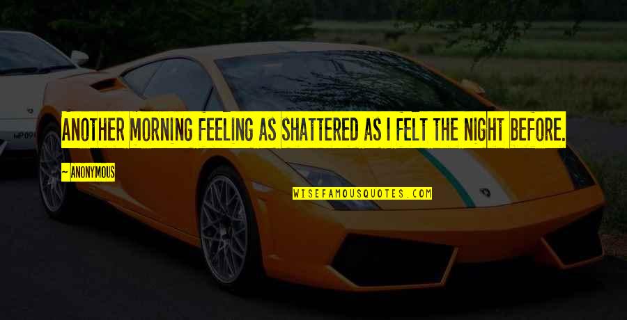 Shattered Quotes By Anonymous: Another morning feeling as shattered as I felt