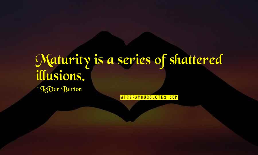 Shattered Quotes By LeVar Burton: Maturity is a series of shattered illusions.