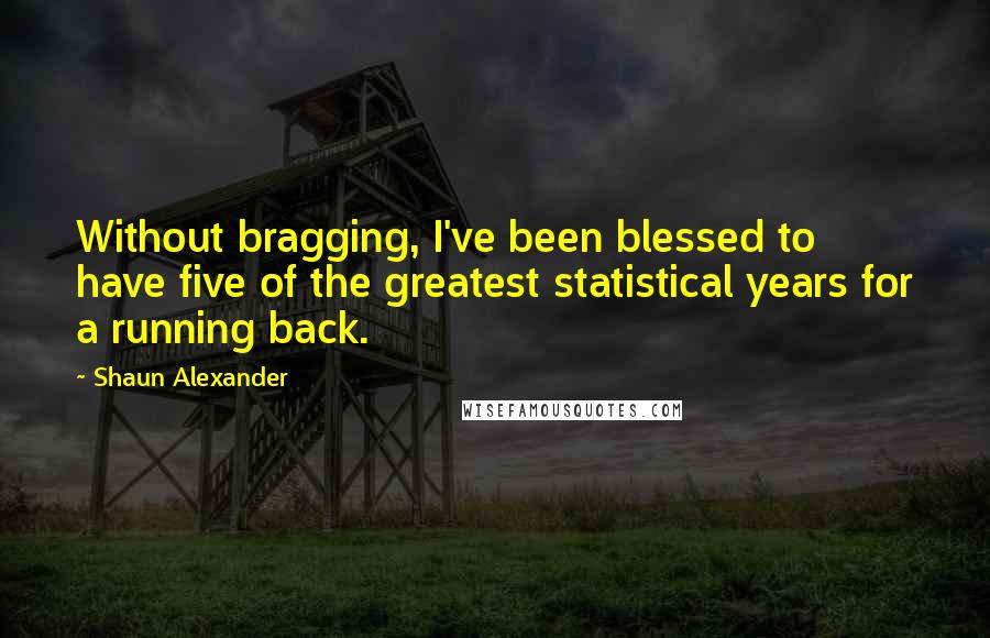 Shaun Alexander quotes: Without bragging, I've been blessed to have five of the greatest statistical years for a running back. Shaun Alexander quotes: Without bragging, I've been blessed to have five of the greatest statistical years for a running back.