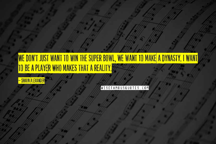 Shaun Alexander quotes: We don't just want to win the Super Bowl, we want to make a dynasty. I want to be a player who makes that a reality. Shaun Alexander quotes: We don't just want to win the Super Bowl, we want to make a dynasty. I want to be a player who makes that a reality.