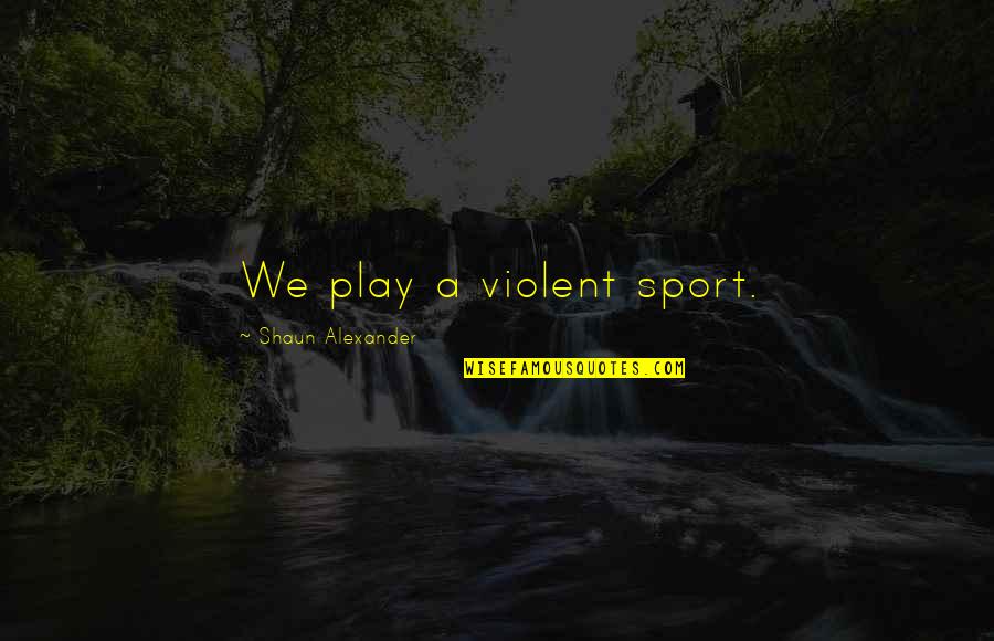 Shaun Alexander Quotes By Shaun Alexander: We play a violent sport.