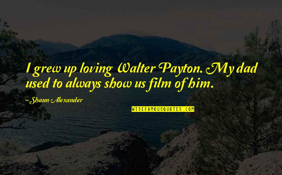 Shaun Alexander Quotes By Shaun Alexander: I grew up loving Walter Payton. My dad