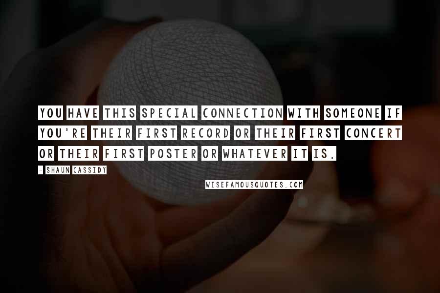 Shaun Cassidy quotes: You have this special connection with someone if you're their first record or their first concert or their first poster or whatever it is. Shaun Cassidy quotes: You have this special connection with someone if you're their first record or their first concert or their first poster or whatever it is.
