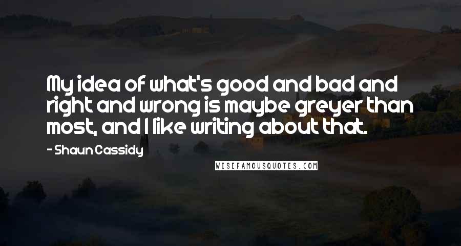 Shaun Cassidy quotes: My idea of what's good and bad and right and wrong is maybe greyer than most, and I like writing about that. Shaun Cassidy quotes: My idea of what's good and bad and right and wrong is maybe greyer than most, and I like writing about that.