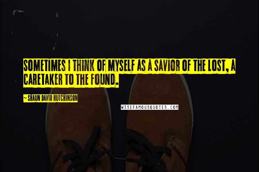 Shaun David Hutchinson quotes: Sometimes I think of myself as a savior of the lost, a caretaker to the found.