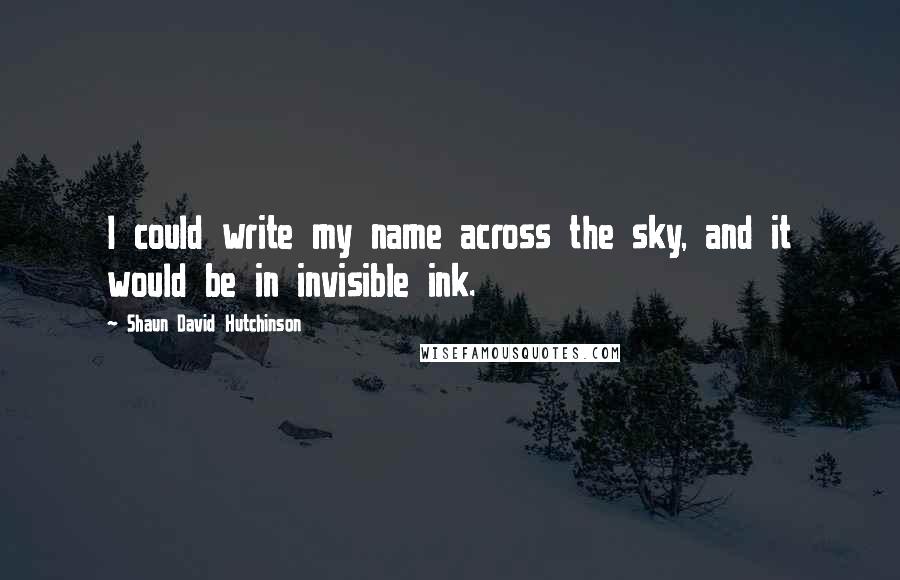 Shaun David Hutchinson quotes: I could write my name across the sky, and it would be in invisible ink.