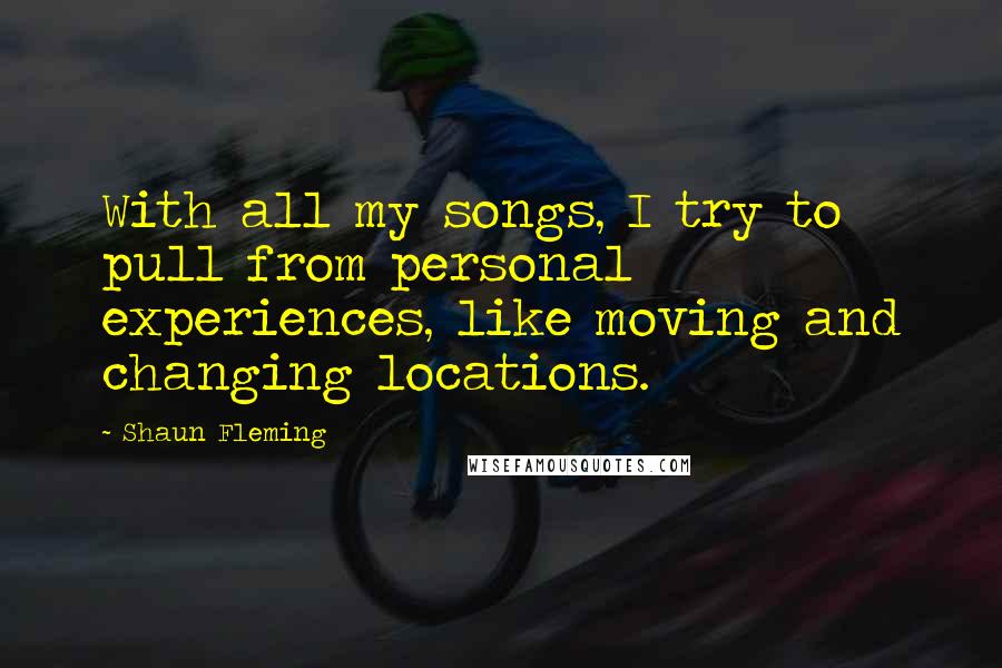 Shaun Fleming quotes: With all my songs, I try to pull from personal experiences, like moving and changing locations.