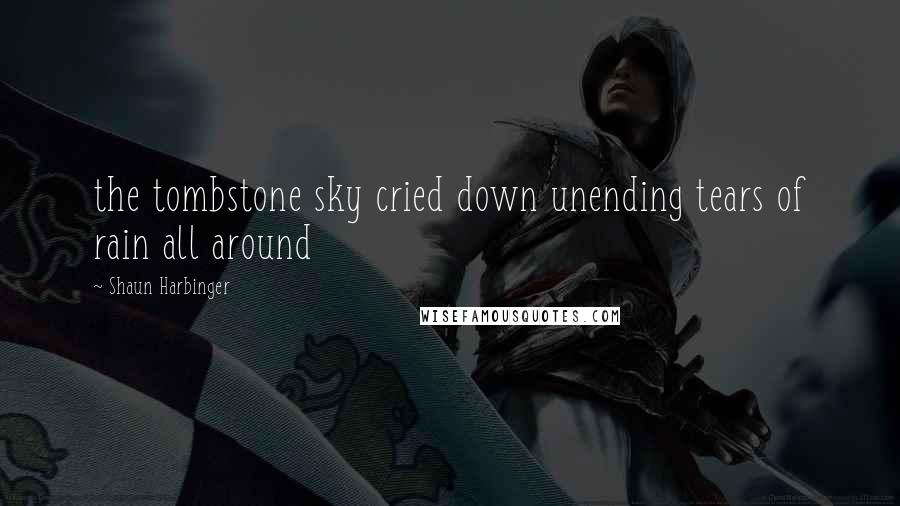 Shaun Harbinger quotes: the tombstone sky cried down unending tears of rain all around