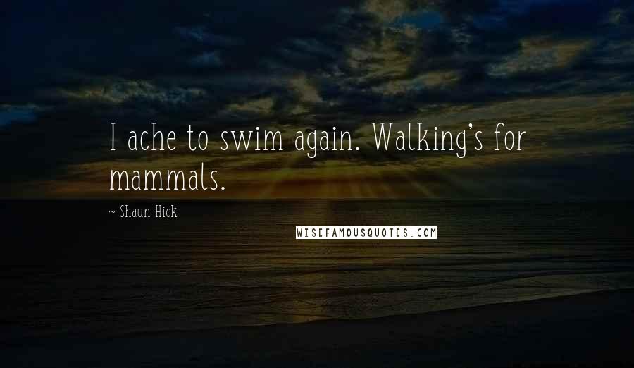 Shaun Hick quotes: I ache to swim again. Walking's for mammals.