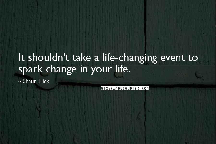 Shaun Hick quotes: It shouldn't take a life-changing event to spark change in your life.