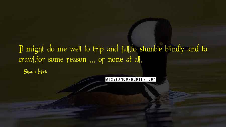 Shaun Hick quotes: It might do me well to trip and fall,to stumble blindly and to crawl,for some reason ... or none at all.