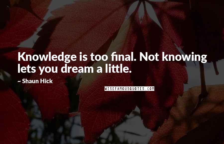 Shaun Hick quotes: Knowledge is too final. Not knowing lets you dream a little.