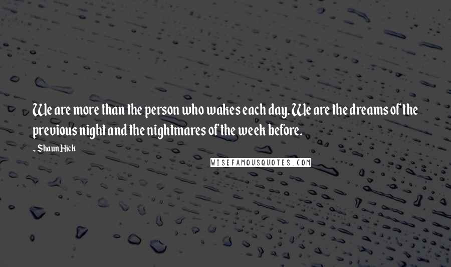 Shaun Hick quotes: We are more than the person who wakes each day. We are the dreams of the previous night and the nightmares of the week before. Shaun Hick quotes: We are more than the person who wakes each day. We are the dreams of the previous night and the nightmares of the week before.
