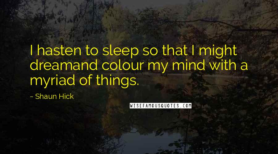 Shaun Hick quotes: I hasten to sleep so that I might dreamand colour my mind with a myriad of things.