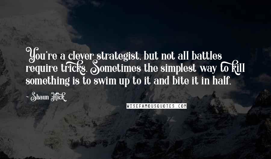 Shaun Hick quotes: You're a clever strategist, but not all battles require tricks. Sometimes the simplest way to kill something is to swim up to it and bite it in half.