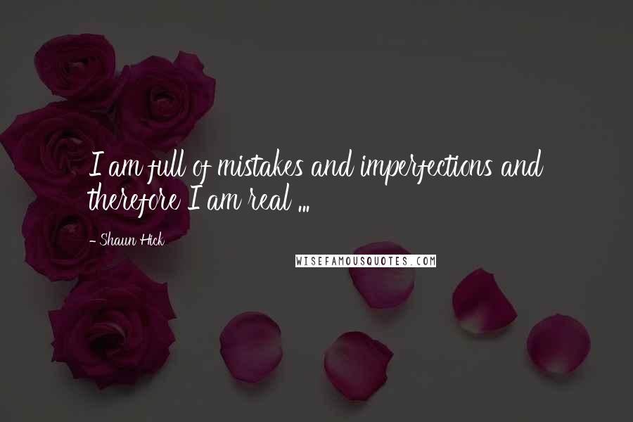 Shaun Hick quotes: I am full of mistakes and imperfections and therefore I am real ...