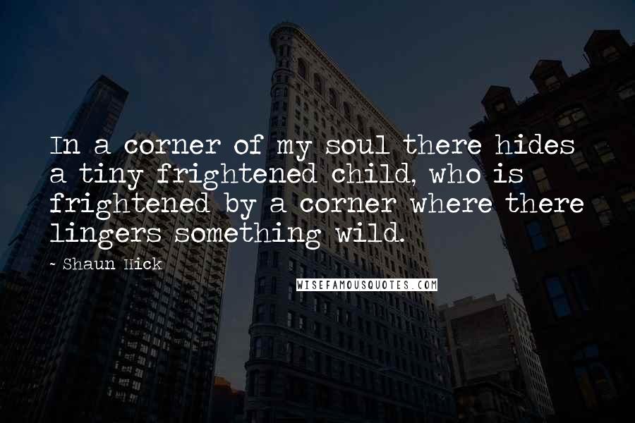 Shaun Hick quotes: In a corner of my soul there hides a tiny frightened child, who is frightened by a corner where there lingers something wild.