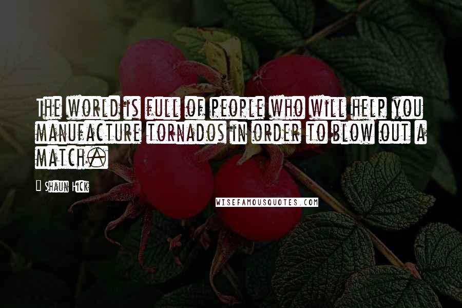 Shaun Hick quotes: The world is full of people who will help you manufacture tornados in order to blow out a match.