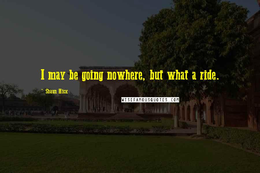 Shaun Hick quotes: I may be going nowhere, but what a ride.