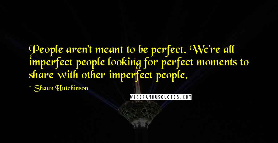 Shaun Hutchinson quotes: People aren't meant to be perfect. We're all imperfect people looking for perfect moments to share with other imperfect people.