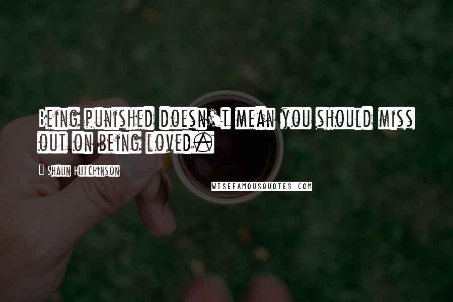 Shaun Hutchinson quotes: Being punished doesn't mean you should miss out on being loved.