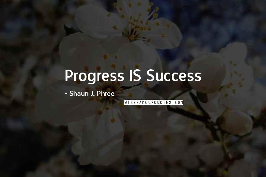 Shaun J. Phree quotes: Progress IS Success