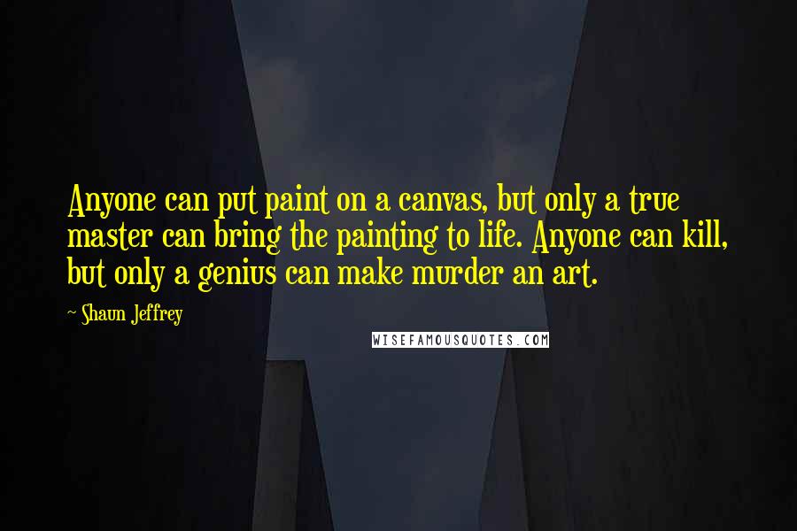 Shaun Jeffrey quotes: Anyone can put paint on a canvas, but only a true master can bring the painting to life. Anyone can kill, but only a genius can make murder an art.