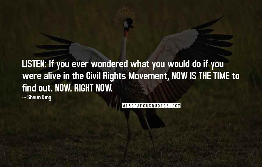 Shaun King quotes: LISTEN: If you ever wondered what you would do if you were alive in the Civil Rights Movement, NOW IS THE TIME to find out. NOW. RIGHT NOW.