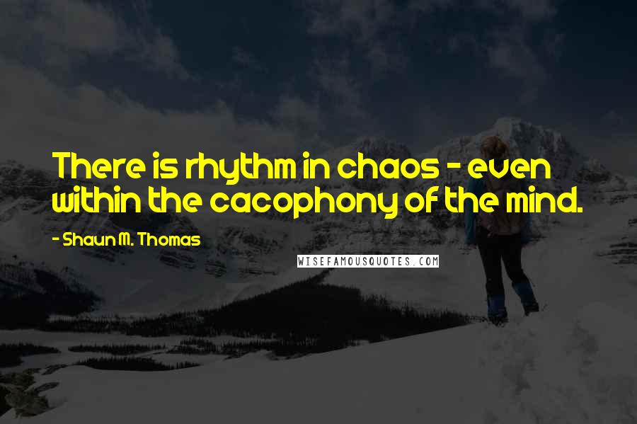 Shaun M. Thomas quotes: There is rhythm in chaos - even within the cacophony of the mind.