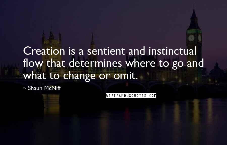 Shaun McNiff quotes: Creation is a sentient and instinctual flow that determines where to go and what to change or omit.