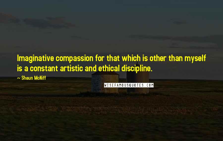 Shaun McNiff quotes: Imaginative compassion for that which is other than myself is a constant artistic and ethical discipline.