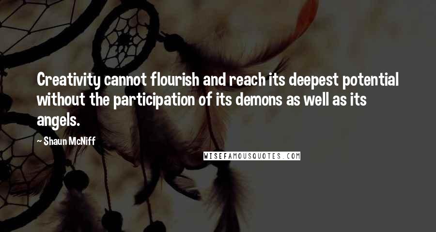 Shaun McNiff quotes: Creativity cannot flourish and reach its deepest potential without the participation of its demons as well as its angels.