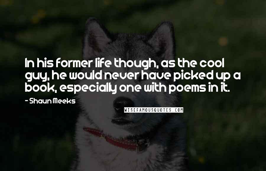 Shaun Meeks quotes: In his former life though, as the cool guy, he would never have picked up a book, especially one with poems in it.