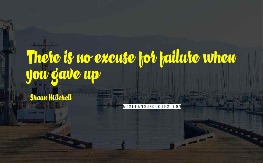 Shaun Mitchell quotes: There is no excuse for failure when you gave up