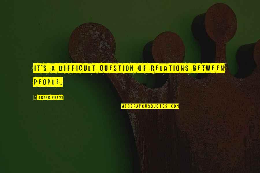 Shaun Murphy Quotes By Frank Press: It's a difficult question of relations between people. Shaun Murphy Quotes By Frank Press: It's a difficult question of relations between people.