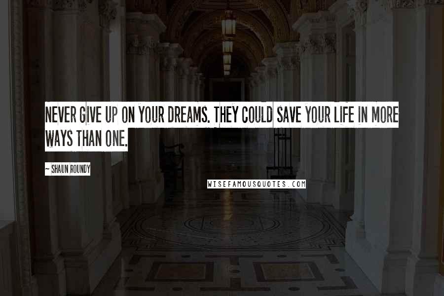 Shaun Roundy quotes: Never give up on your dreams. They could save your life in more ways than one.