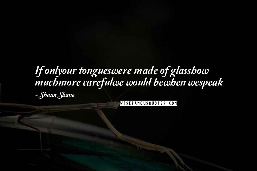 Shaun Shane quotes: If onlyour tongueswere made of glasshow muchmore carefulwe would bewhen wespeak