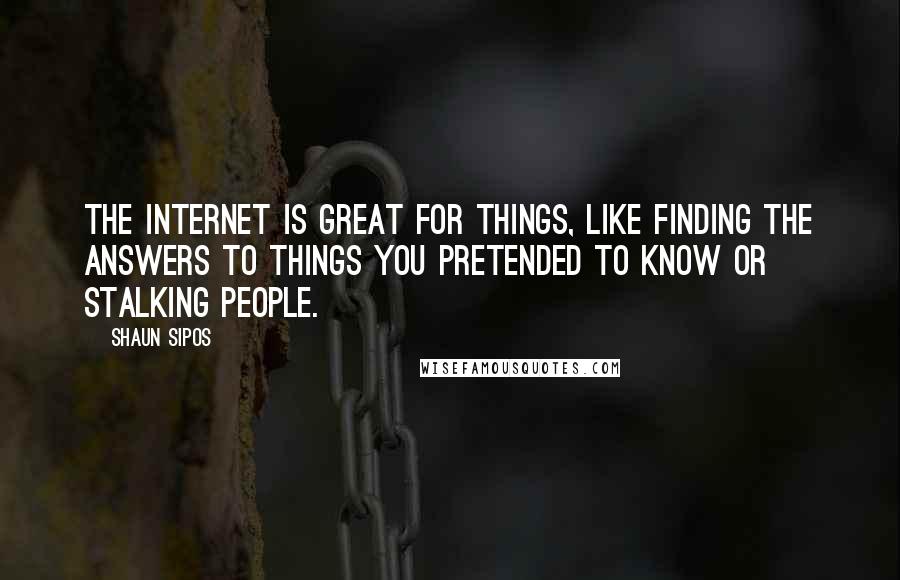 Shaun Sipos quotes: The Internet is great for things, like finding the answers to things you pretended to know or stalking people.