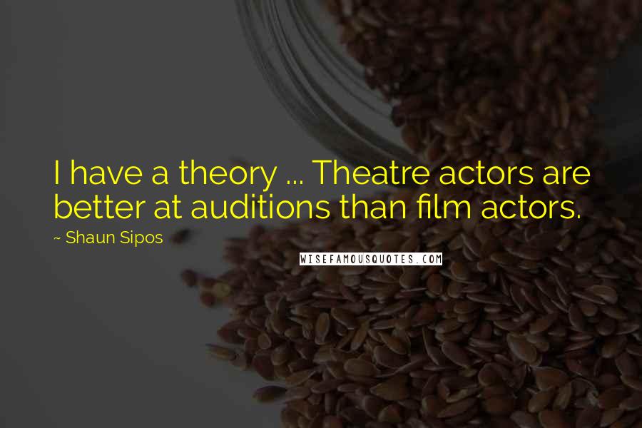 Shaun Sipos quotes: I have a theory ... Theatre actors are better at auditions than film actors.