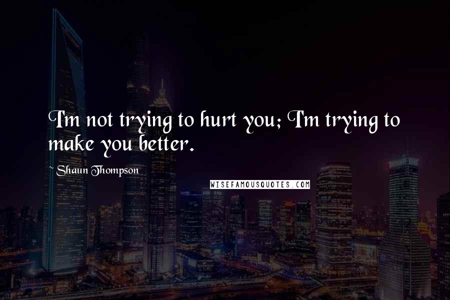 Shaun Thompson quotes: I'm not trying to hurt you; I'm trying to make you better.